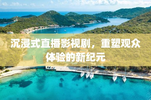 沉浸式直播影视剧，重塑观众体验的新纪元