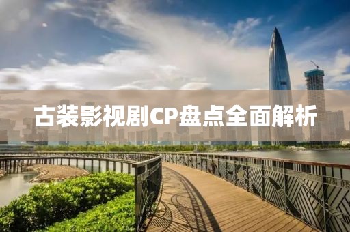 古装影视剧CP盘点全面解析