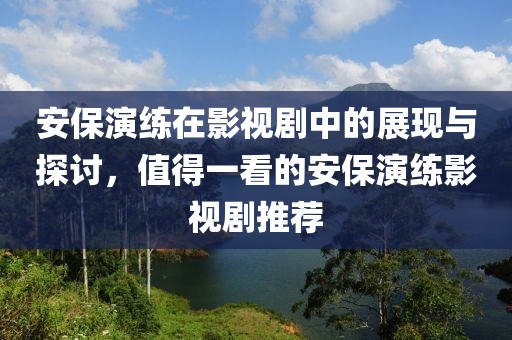 安保演练在影视剧中的展现与探讨，值得一看的安保演练影视剧推荐