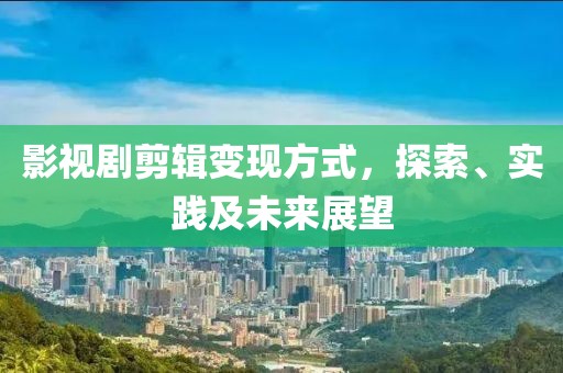 影视剧剪辑变现方式，探索、实践及未来展望