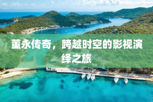 董永传奇，跨越时空的影视演绎之旅