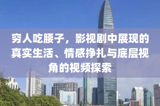 穷人吃腰子，影视剧中展现的真实生活、情感挣扎与底层视角的视频探索