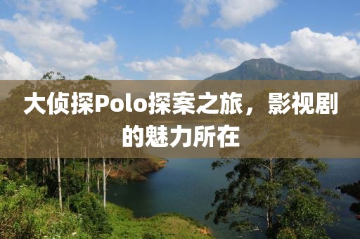 大侦探Polo探案之旅，影视剧的魅力所在