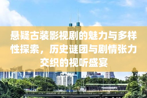 悬疑古装影视剧的魅力与多样性探索，历史谜团与剧情张力交织的视听盛宴