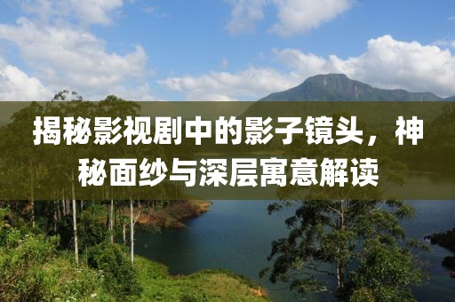 揭秘影视剧中的影子镜头，神秘面纱与深层寓意解读