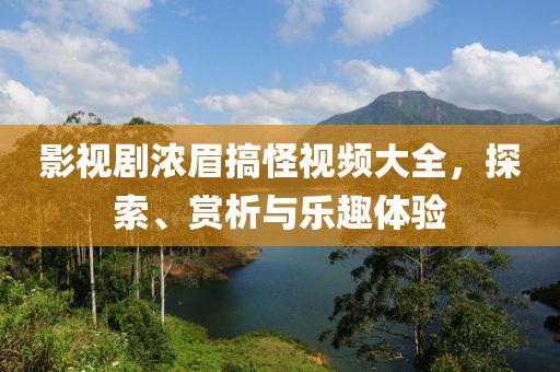 影视剧浓眉搞怪视频大全，探索、赏析与乐趣体验