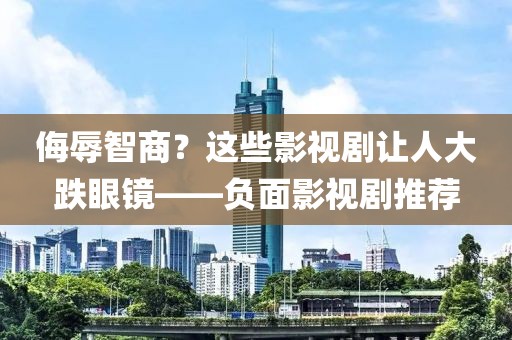 侮辱智商？这些影视剧让人大跌眼镜——负面影视剧推荐