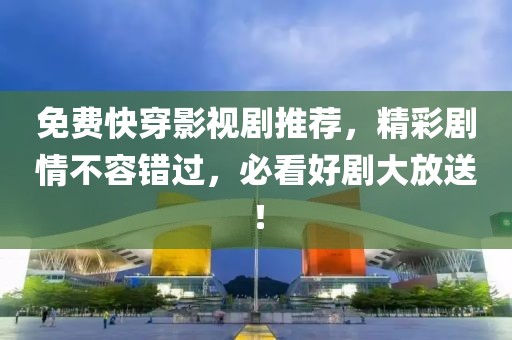 免费快穿影视剧推荐，精彩剧情不容错过，必看好剧大放送！