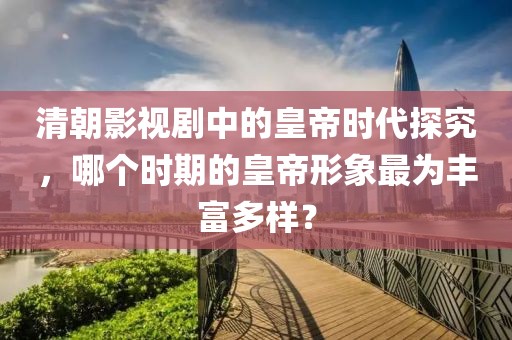 清朝影视剧中的皇帝时代探究，哪个时期的皇帝形象最为丰富多样？