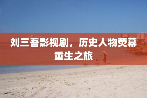 刘三吾影视剧，历史人物荧幕重生之旅