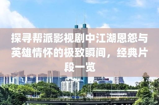 探寻帮派影视剧中江湖恩怨与英雄情怀的极致瞬间，经典片段一览