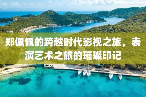 郑佩佩的跨越时代影视之旅，表演艺术之旅的璀璨印记