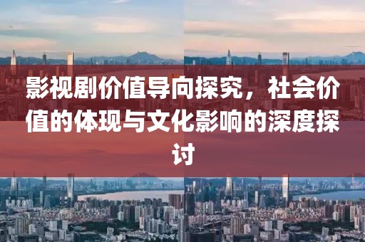 影视剧价值导向探究，社会价值的体现与文化影响的深度探讨