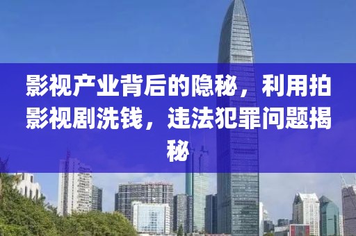 影视产业背后的隐秘，利用拍影视剧洗钱，违法犯罪问题揭秘