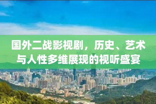 国外二战影视剧，历史、艺术与人性多维展现的视听盛宴