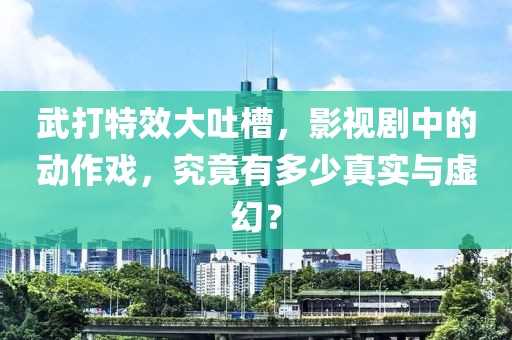 武打特效大吐槽，影视剧中的动作戏，究竟有多少真实与虚幻？