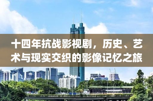 十四年抗战影视剧，历史、艺术与现实交织的影像记忆之旅