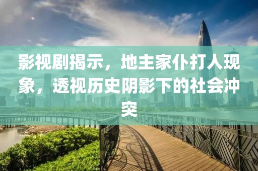 影视剧揭示，地主家仆打人现象，透视历史阴影下的社会冲突