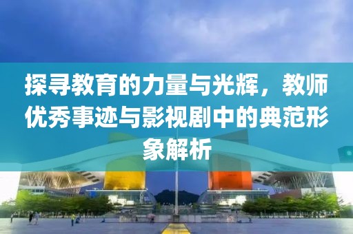 探寻教育的力量与光辉，教师优秀事迹与影视剧中的典范形象解析