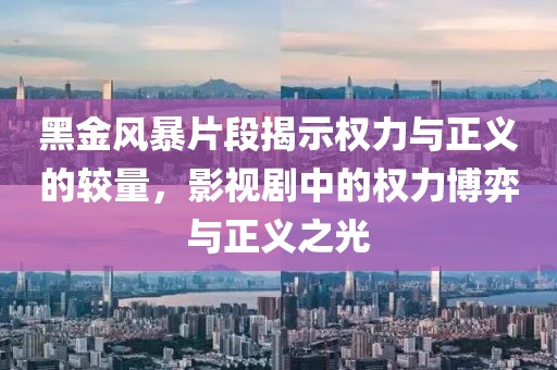 黑金风暴片段揭示权力与正义的较量，影视剧中的权力博弈与正义之光