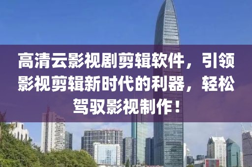 高清云影视剧剪辑软件，引领影视剪辑新时代的利器，轻松驾驭影视制作！