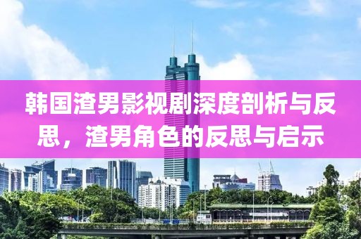 韩国渣男影视剧深度剖析与反思，渣男角色的反思与启示