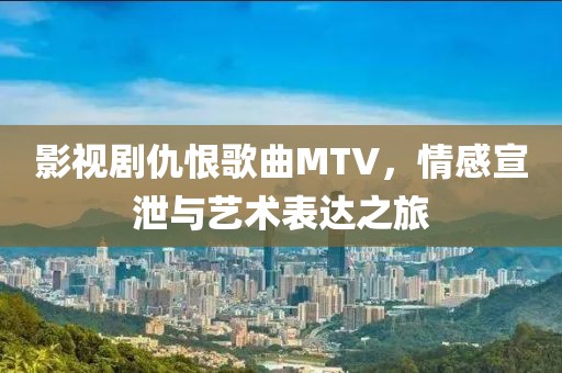 影视剧仇恨歌曲MTV，情感宣泄与艺术表达之旅