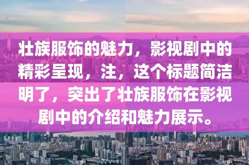 壮族服饰的魅力，影视剧中的精彩呈现，注，这个标题简洁明了，突出了壮族服饰在影视剧中的介绍和魅力展示。