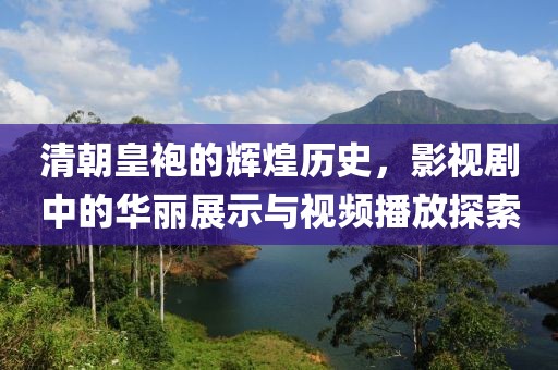 清朝皇袍的辉煌历史，影视剧中的华丽展示与视频播放探索