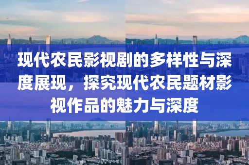 现代农民影视剧的多样性与深度展现，探究现代农民题材影视作品的魅力与深度