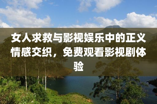 女人求救与影视娱乐中的正义情感交织，免费观看影视剧体验