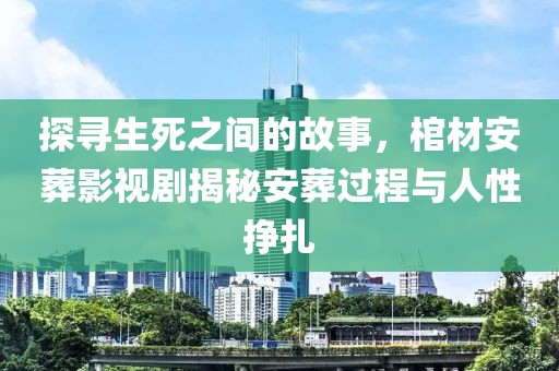 探寻生死之间的故事，棺材安葬影视剧揭秘安葬过程与人性挣扎