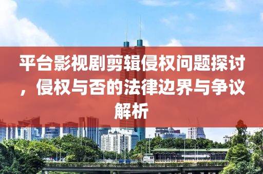 平台影视剧剪辑侵权问题探讨，侵权与否的法律边界与争议解析