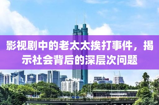 影视剧中的老太太挨打事件，揭示社会背后的深层次问题