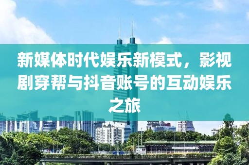 新媒体时代娱乐新模式，影视剧穿帮与抖音账号的互动娱乐之旅