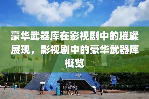 豪华武器库在影视剧中的璀璨展现，影视剧中的豪华武器库概览