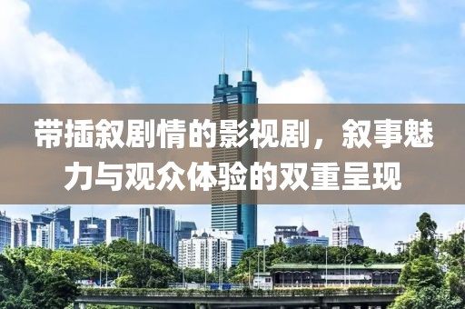 带插叙剧情的影视剧，叙事魅力与观众体验的双重呈现