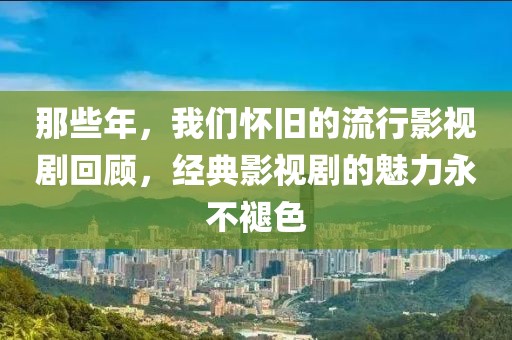 那些年，我们怀旧的流行影视剧回顾，经典影视剧的魅力永不褪色