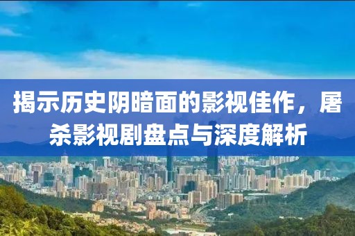 揭示历史阴暗面的影视佳作，屠杀影视剧盘点与深度解析