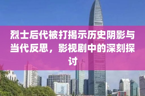 烈士后代被打揭示历史阴影与当代反思，影视剧中的深刻探讨