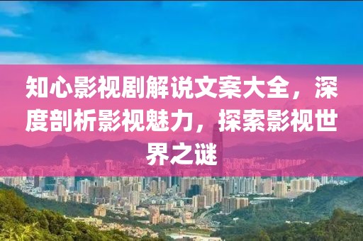 知心影视剧解说文案大全，深度剖析影视魅力，探索影视世界之谜