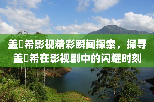 盖玥希影视精彩瞬间探索，探寻盖玥希在影视剧中的闪耀时刻