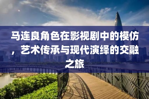 马连良角色在影视剧中的模仿，艺术传承与现代演绎的交融之旅