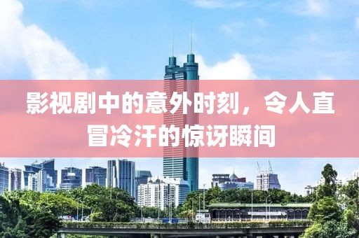 影视剧中的意外时刻，令人直冒冷汗的惊讶瞬间