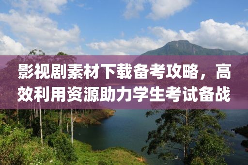 影视剧素材下载备考攻略，高效利用资源助力学生考试备战