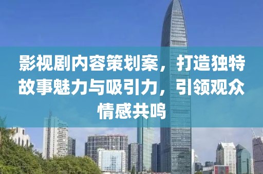 影视剧内容策划案，打造独特故事魅力与吸引力，引领观众情感共鸣