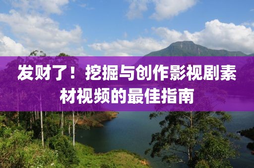 发财了！挖掘与创作影视剧素材视频的最佳指南