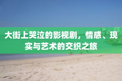 大街上哭泣的影视剧，情感、现实与艺术的交织之旅