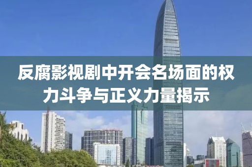 反腐影视剧中开会名场面的权力斗争与正义力量揭示