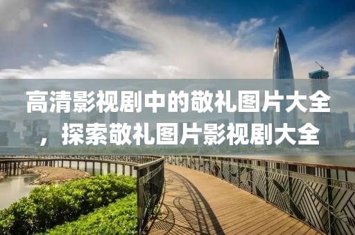 高清影视剧中的敬礼图片大全，探索敬礼图片影视剧大全